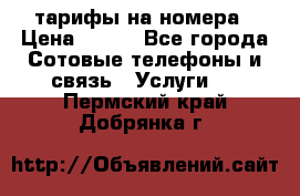 тарифы на номера › Цена ­ 100 - Все города Сотовые телефоны и связь » Услуги   . Пермский край,Добрянка г.